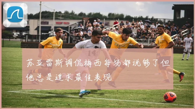 苏亚雷斯调侃梅西每场都说够了但他总是追求最佳表现