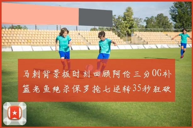 马刺背景板时刻回顾阿伦三分OG补篮老鱼绝杀保罗抢七逆转35秒狂砍13分
