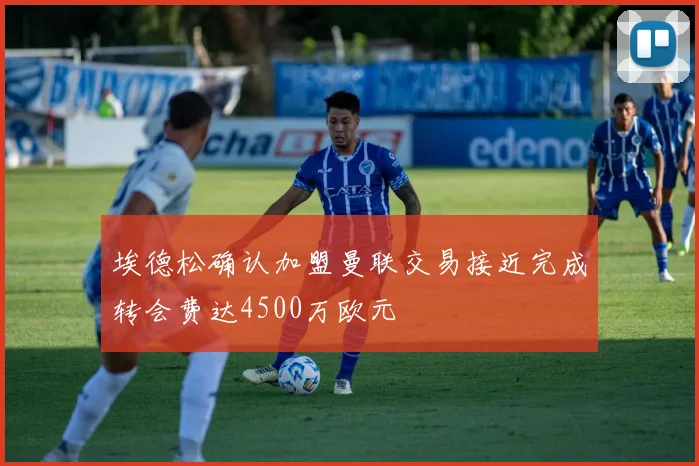 埃德松确认加盟曼联交易接近完成转会费达4500万欧元